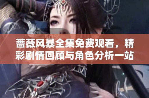 蔷薇风暴全集免费观看，精彩剧情回顾与角色分析一站式体验