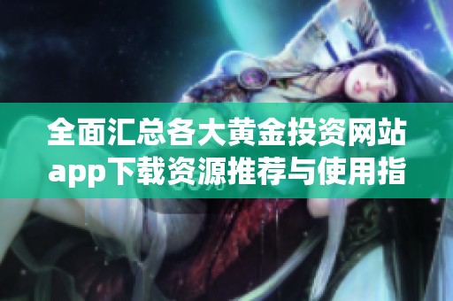 全面汇总各大黄金投资网站app下载资源推荐与使用指南