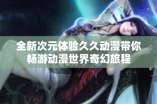 全新次元体验久久动漫带你畅游动漫世界奇幻旅程