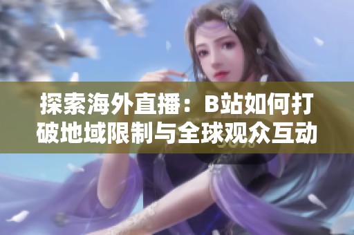 探索海外直播：B站如何打破地域限制与全球观众互动
