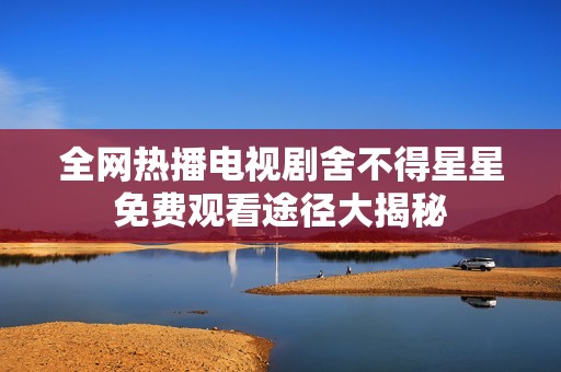 全网热播电视剧舍不得星星免费观看途径大揭秘