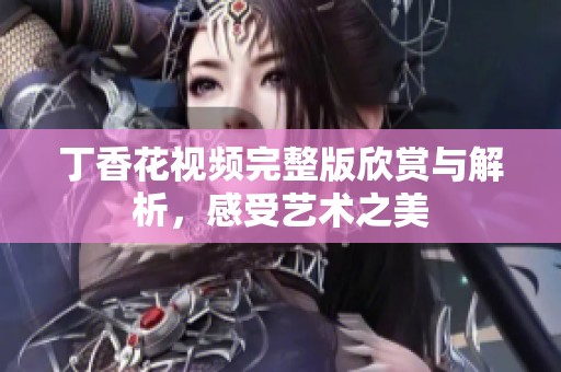 丁香花视频完整版欣赏与解析，感受艺术之美