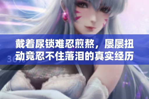 戴着尿锁难忍煎熬，屡屡扭动竟忍不住落泪的真实经历