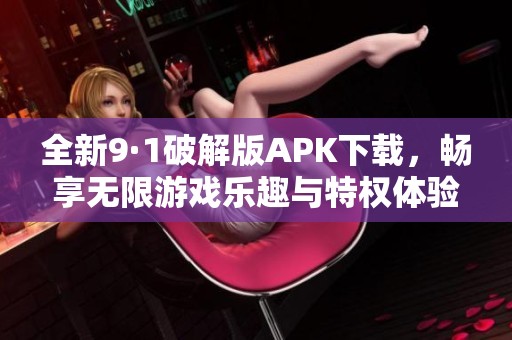 全新9·1破解版APK下载，畅享无限游戏乐趣与特权体验