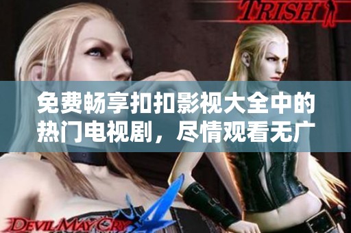 免费畅享扣扣影视大全中的热门电视剧，尽情观看无广告惊喜