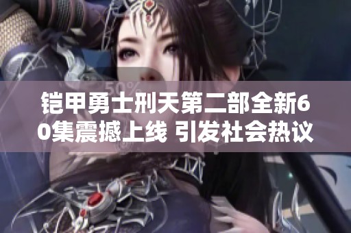 铠甲勇士刑天第二部全新60集震撼上线 引发社会热议