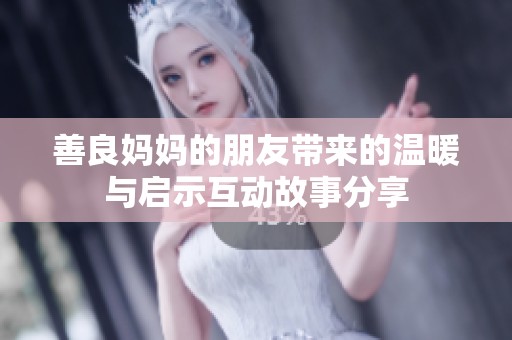 善良妈妈的朋友带来的温暖与启示互动故事分享