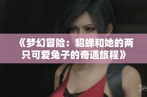 《梦幻冒险：貂蝉和她的两只可爱兔子的奇遇旅程》