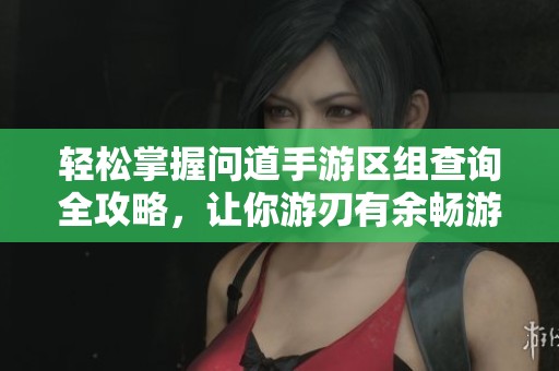 轻松掌握问道手游区组查询全攻略，让你游刃有余畅游游戏世界