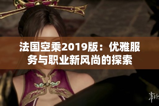 法国空乘2019版：优雅服务与职业新风尚的探索