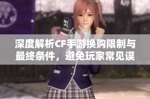 深度解析CF手游换购限制与最终条件，避免玩家常见误区与陷阱