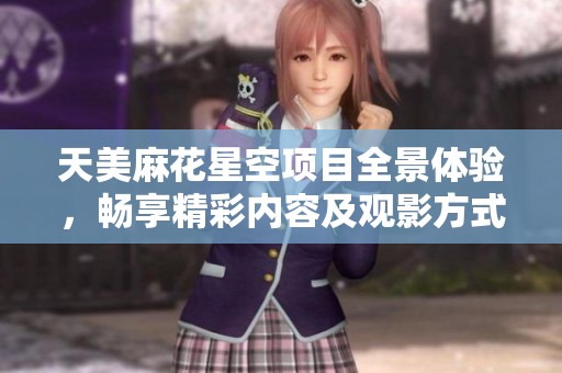 天美麻花星空项目全景体验，畅享精彩内容及观影方式揭秘
