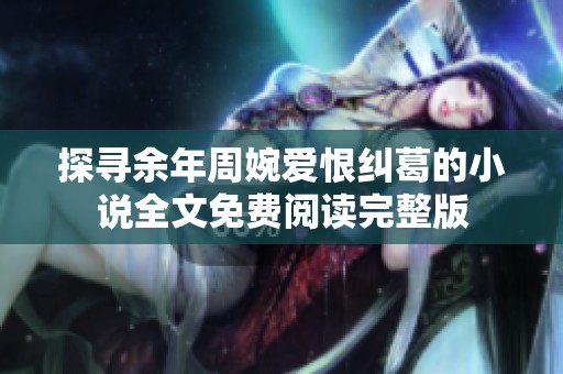 探寻余年周婉爱恨纠葛的小说全文免费阅读完整版