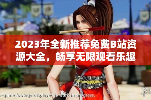 2023年全新推荐免费B站资源大全，畅享无限观看乐趣