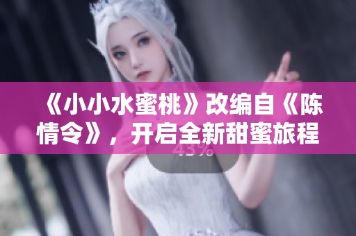 《小小水蜜桃》改编自《陈情令》，开启全新甜蜜旅程