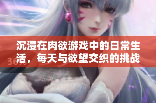 沉浸在肉欲游戏中的日常生活，每天与欲望交织的挑战