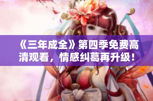 《三年成全》第四季免费高清观看，情感纠葛再升级！