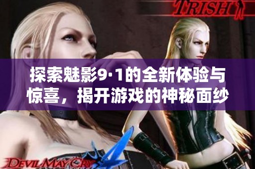 探索魅影9·1的全新体验与惊喜，揭开游戏的神秘面纱