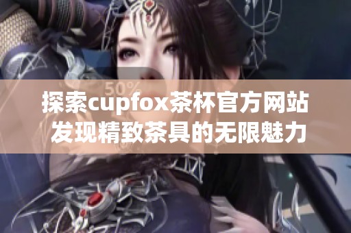 探索cupfox茶杯官方网站 发现精致茶具的无限魅力与选择