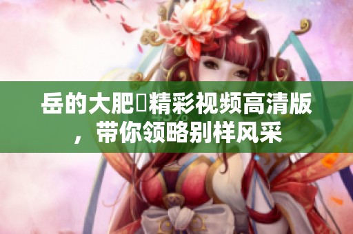 岳的大肥坹精彩视频高清版，带你领略别样风采