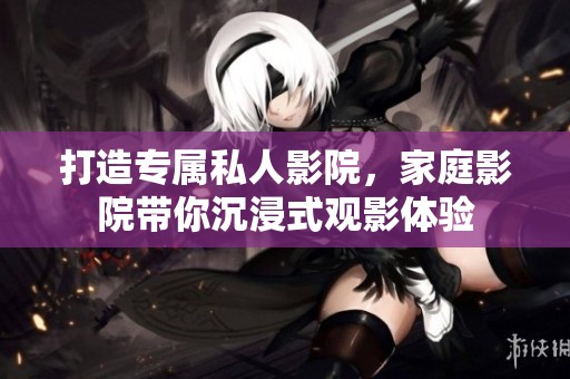 打造专属私人影院，家庭影院带你沉浸式观影体验