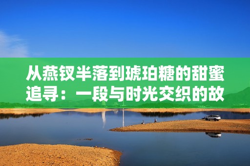 从燕钗半落到琥珀糖的甜蜜追寻：一段与时光交织的故事