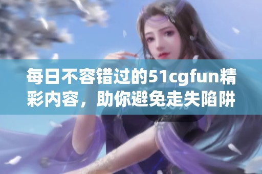 每日不容错过的51cgfun精彩内容，助你避免走失陷阱