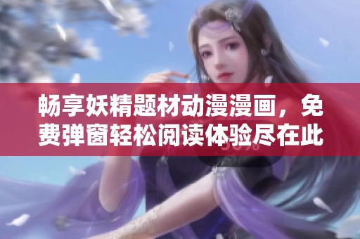 畅享妖精题材动漫漫画，免费弹窗轻松阅读体验尽在此处