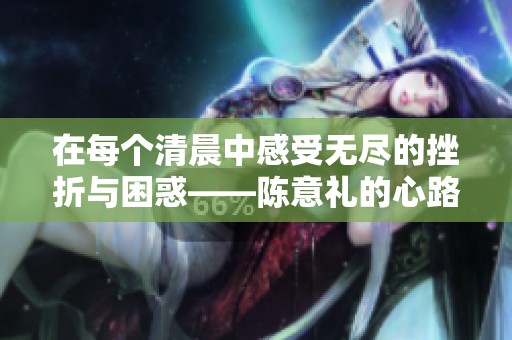 在每个清晨中感受无尽的挫折与困惑——陈意礼的心路历程