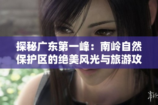 探秘广东第一峰：南岭自然保护区的绝美风光与旅游攻略