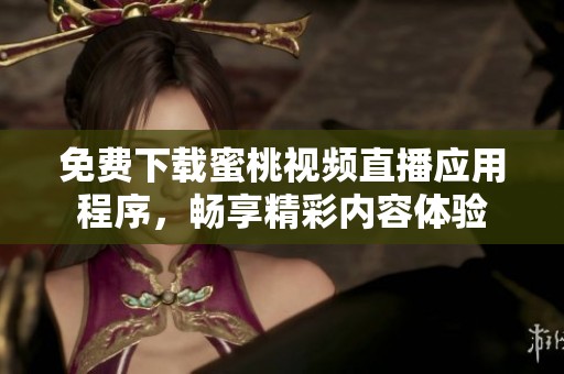 免费下载蜜桃视频直播应用程序，畅享精彩内容体验