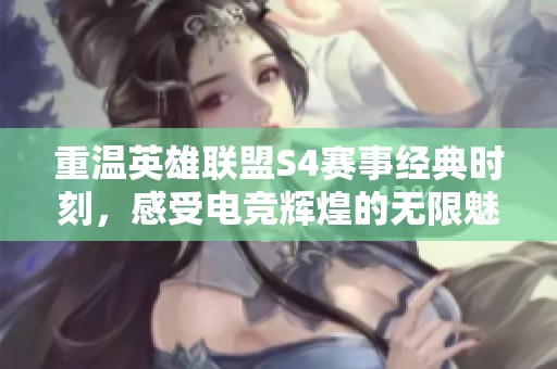 重温英雄联盟S4赛事经典时刻，感受电竞辉煌的无限魅力