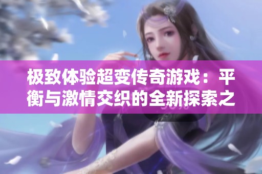极致体验超变传奇游戏：平衡与激情交织的全新探索之旅