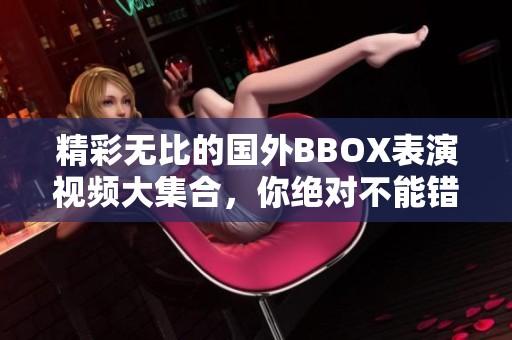 精彩无比的国外BBOX表演视频大集合，你绝对不能错过