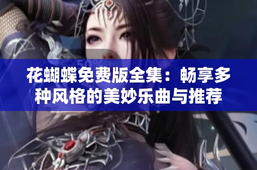 花蝴蝶免费版全集：畅享多种风格的美妙乐曲与推荐