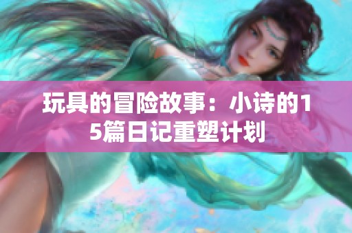 玩具的冒险故事：小诗的15篇日记重塑计划