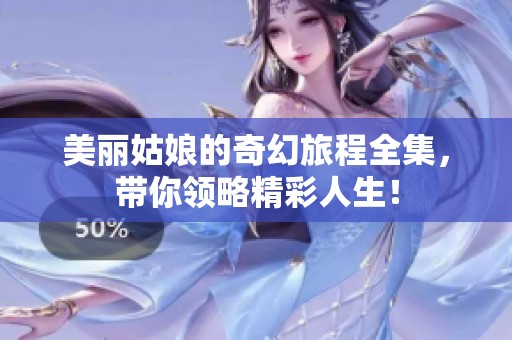 美丽姑娘的奇幻旅程全集，带你领略精彩人生！