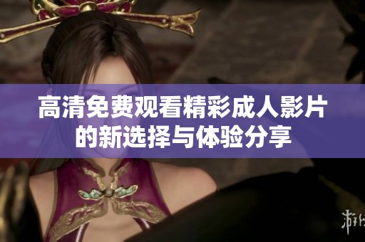 高清免费观看精彩成人影片的新选择与体验分享
