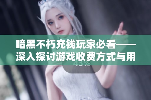 暗黑不朽充钱玩家必看——深入探讨游戏收费方式与用户体验关系