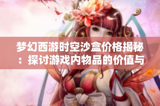 梦幻西游时空沙盒价格揭秘：探讨游戏内物品的价值与吸引力