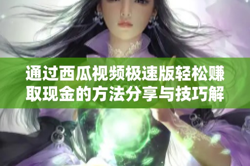 通过西瓜视频极速版轻松赚取现金的方法分享与技巧解析