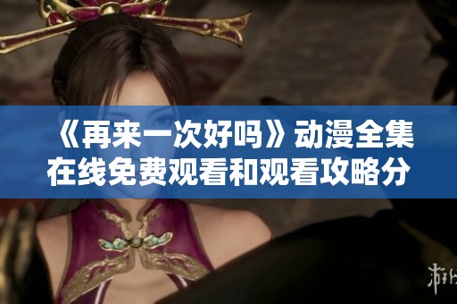 《再来一次好吗》动漫全集在线免费观看和观看攻略分享