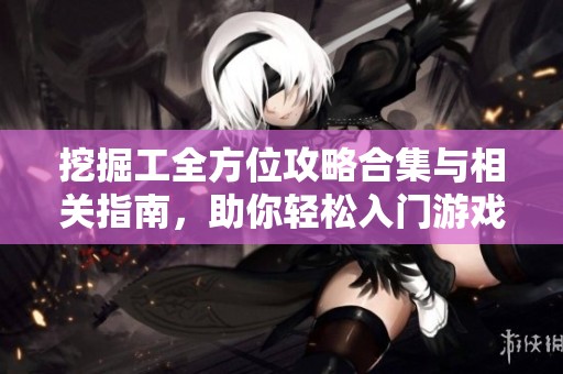 挖掘工全方位攻略合集与相关指南，助你轻松入门游戏世界
