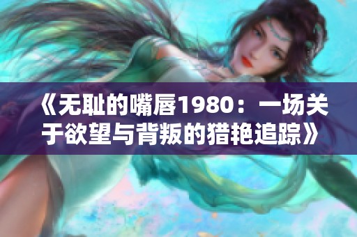 《无耻的嘴唇1980：一场关于欲望与背叛的猎艳追踪》