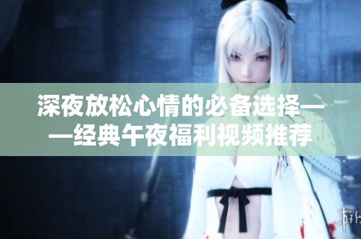 深夜放松心情的必备选择——经典午夜福利视频推荐