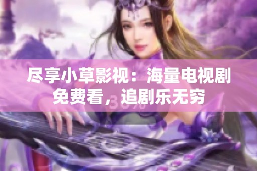 尽享小草影视：海量电视剧免费看，追剧乐无穷