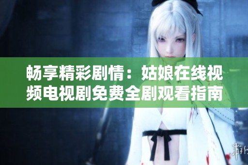 畅享精彩剧情：姑娘在线视频电视剧免费全剧观看指南