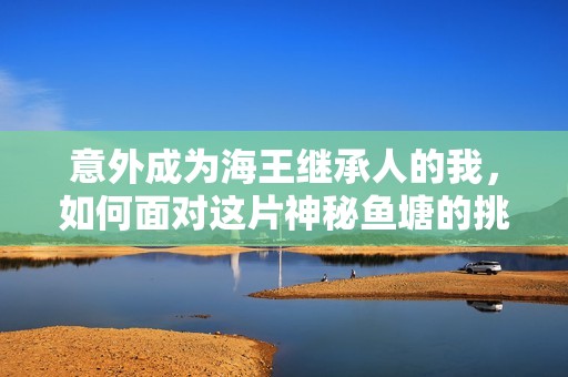 意外成为海王继承人的我，如何面对这片神秘鱼塘的挑战