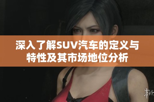 深入了解SUV汽车的定义与特性及其市场地位分析