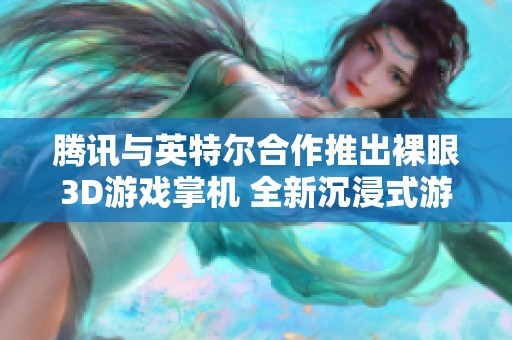 腾讯与英特尔合作推出裸眼3D游戏掌机 全新沉浸式游戏体验来临